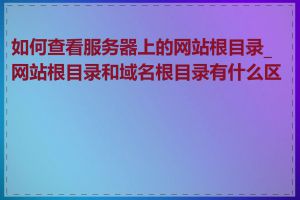 如何查看服务器上的网站根目录_网站根目录和域名根目录有什么区别