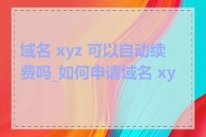 域名 xyz 可以自动续费吗_如何申请域名 xyz