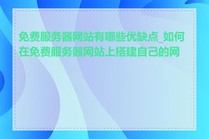 免费服务器网站有哪些优缺点_如何在免费服务器网站上搭建自己的网站