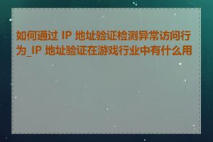 如何通过 IP 地址验证检测异常访问行为_IP 地址验证在游戏行业中有什么用途