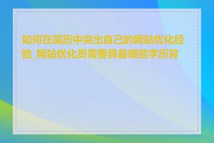 如何在简历中突出自己的网站优化经验_网站优化员需要具备哪些学历背景