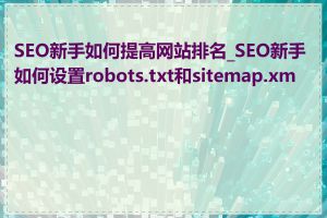 SEO新手如何提高网站排名_SEO新手如何设置robots.txt和sitemap.xml