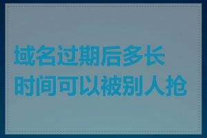 域名过期后多长时间可以被别人抢注