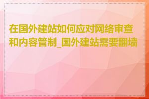 在国外建站如何应对网络审查和内容管制_国外建站需要翻墙吗