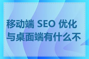 移动端 SEO 优化与桌面端有什么不同