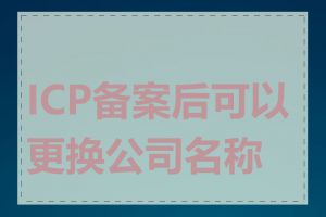 ICP备案后可以更换公司名称吗