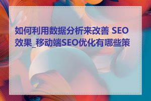 如何利用数据分析来改善 SEO 效果_移动端SEO优化有哪些策略