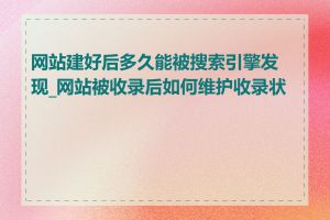 网站建好后多久能被搜索引擎发现_网站被收录后如何维护收录状态