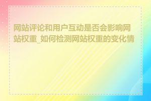 网站评论和用户互动是否会影响网站权重_如何检测网站权重的变化情况