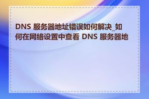 DNS 服务器地址错误如何解决_如何在网络设置中查看 DNS 服务器地址