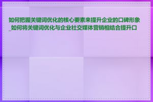 如何把握关键词优化的核心要素来提升企业的口碑形象_如何将关键词优化与企业社交媒体营销相结合提升口碑