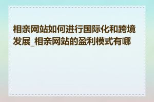 相亲网站如何进行国际化和跨境发展_相亲网站的盈利模式有哪些