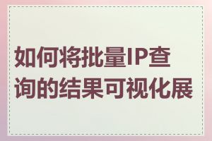 如何将批量IP查询的结果可视化展示