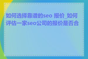 如何选择靠谱的seo 报价_如何评估一家seo公司的报价是否合理