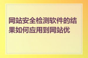 网站安全检测软件的结果如何应用到网站优化