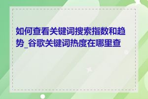 如何查看关键词搜索指数和趋势_谷歌关键词热度在哪里查看