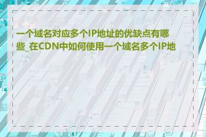 一个域名对应多个IP地址的优缺点有哪些_在CDN中如何使用一个域名多个IP地址