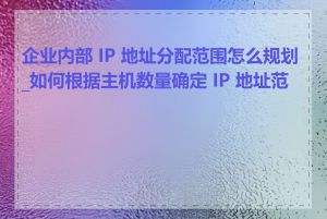 企业内部 IP 地址分配范围怎么规划_如何根据主机数量确定 IP 地址范围