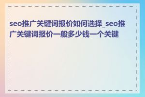 seo推广关键词报价如何选择_seo推广关键词报价一般多少钱一个关键词