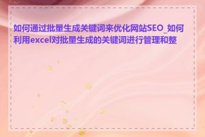 如何通过批量生成关键词来优化网站SEO_如何利用excel对批量生成的关键词进行管理和整理