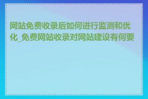 网站免费收录后如何进行监测和优化_免费网站收录对网站建设有何要求