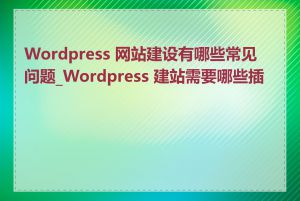 Wordpress 网站建设有哪些常见问题_Wordpress 建站需要哪些插件