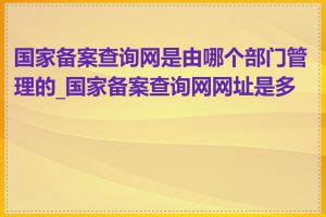 国家备案查询网是由哪个部门管理的_国家备案查询网网址是多少