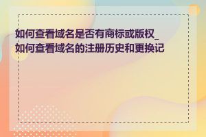 如何查看域名是否有商标或版权_如何查看域名的注册历史和更换记录