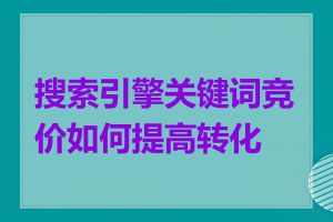 搜索引擎关键词竞价如何提高转化率