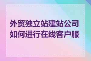 外贸独立站建站公司如何进行在线客户服务