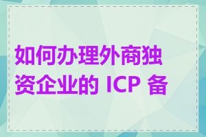 如何办理外商独资企业的 ICP 备案