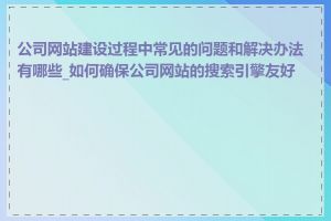 公司网站建设过程中常见的问题和解决办法有哪些_如何确保公司网站的搜索引擎友好性