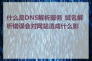 什么是DNS解析服务_域名解析错误会对网站造成什么影响