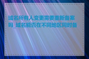 域名所有人变更需要重新备案吗_域名能否在不同地区同时备案