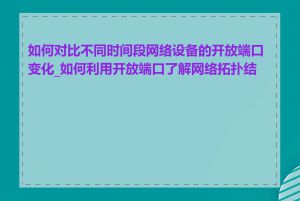 如何对比不同时间段网络设备的开放端口变化_如何利用开放端口了解网络拓扑结构