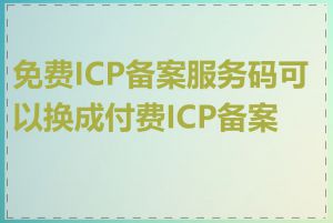 免费ICP备案服务码可以换成付费ICP备案吗