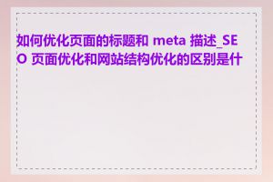 如何优化页面的标题和 meta 描述_SEO 页面优化和网站结构优化的区别是什么