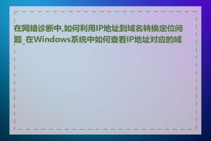 在网络诊断中,如何利用IP地址到域名转换定位问题_在Windows系统中如何查看IP地址对应的域名