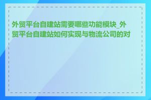 外贸平台自建站需要哪些功能模块_外贸平台自建站如何实现与物流公司的对接