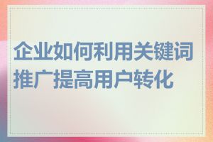 企业如何利用关键词推广提高用户转化率