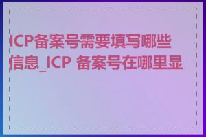 ICP备案号需要填写哪些信息_ICP 备案号在哪里显示