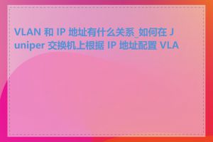 VLAN 和 IP 地址有什么关系_如何在 Juniper 交换机上根据 IP 地址配置 VLAN