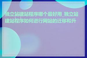 独立站建站程序哪个最好用_独立站建站程序如何进行网站的迁移和升级