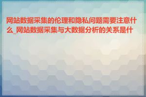 网站数据采集的伦理和隐私问题需要注意什么_网站数据采集与大数据分析的关系是什么