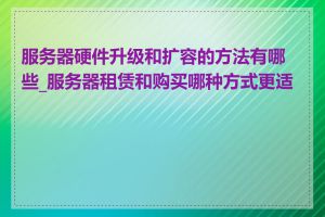 服务器硬件升级和扩容的方法有哪些_服务器租赁和购买哪种方式更适合