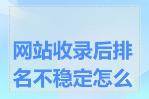 网站收录后排名不稳定怎么办