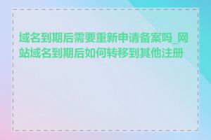 域名到期后需要重新申请备案吗_网站域名到期后如何转移到其他注册商