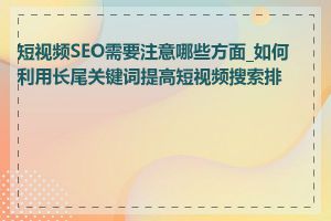 短视频SEO需要注意哪些方面_如何利用长尾关键词提高短视频搜索排名