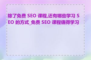 除了免费 SEO 课程,还有哪些学习 SEO 的方式_免费 SEO 课程值得学习吗