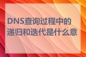 DNS查询过程中的递归和迭代是什么意思